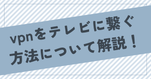 vpnをテレビに繋ぐ方法について解説！スマートテレビ以外でもつなぐ方法